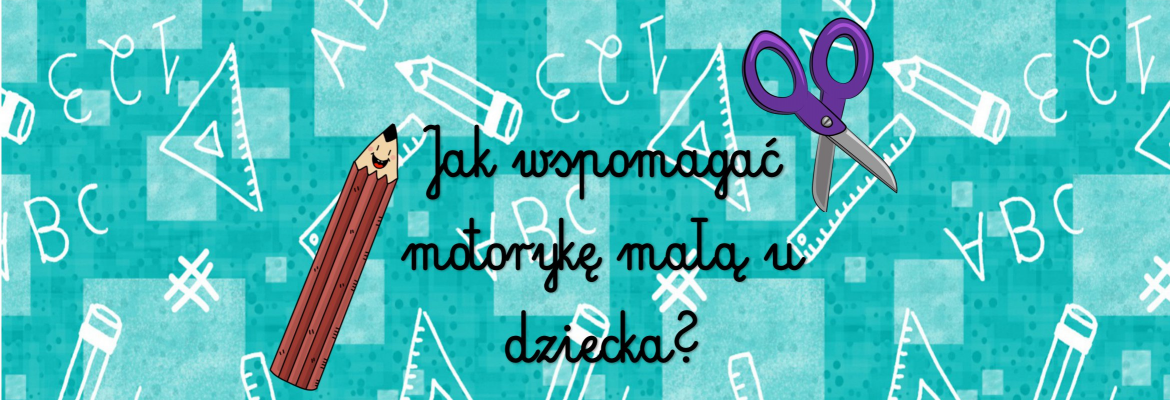 Jak wspomagać motorykę małą u dziecka?